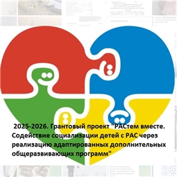 2025-2026. Грантовый проект "РАСтем вместе. Содействие социализации детей с РАС через реализацию адаптированных дополнительных общеразвивающих программ"