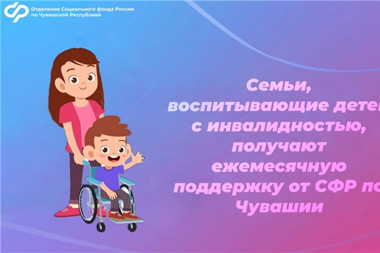 Семьи, воспитывающие детей с инвалидностью, получают ежемесячную  поддержку от СФР по Чувашии