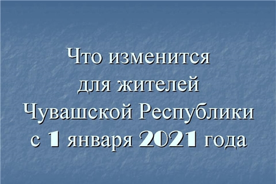 Что изменится для жителей Чувашии с января 2021 года